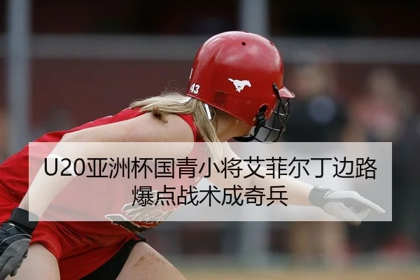U20亚洲杯国青小将艾菲尔丁边路爆点战术成奇兵
