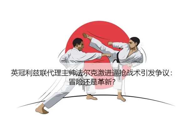 英冠利兹联代理主帅法尔克激进逼抢战术引发争议：冒险还是革新？